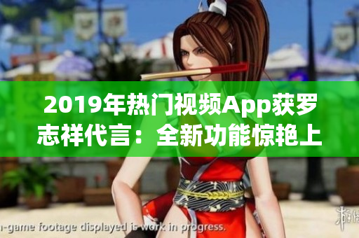 2019年熱門視頻App獲羅志祥代言：全新功能驚艷上線