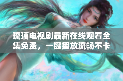 琉璃電視劇最新在線觀看全集免費(fèi)，一鍵播放流暢不卡頓