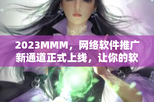2023MMM，網(wǎng)絡(luò)軟件推廣新通道正式上線，讓你的軟件更廣受歡迎！