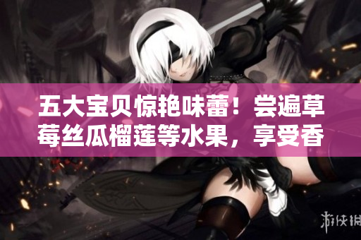 五大寶貝驚艷味蕾！嘗遍草莓絲瓜榴蓮等水果，享受香草秋葵美食盛宴