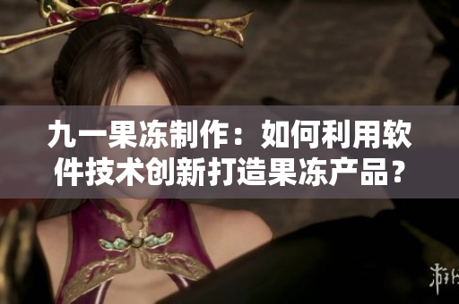 九一果凍制作：如何利用軟件技術創(chuàng)新打造果凍產(chǎn)品？