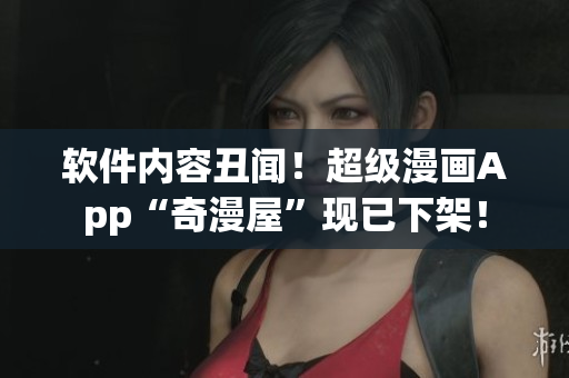 軟件內(nèi)容丑聞！超級(jí)漫畫App“奇漫屋”現(xiàn)已下架！