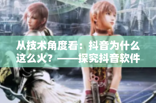 從技術(shù)角度看：抖音為什么這么火？——探究抖音軟件的成功因素