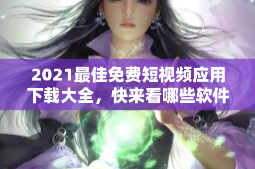 2021最佳免費短視頻應(yīng)用下載大全，快來看哪些軟件最適合你！