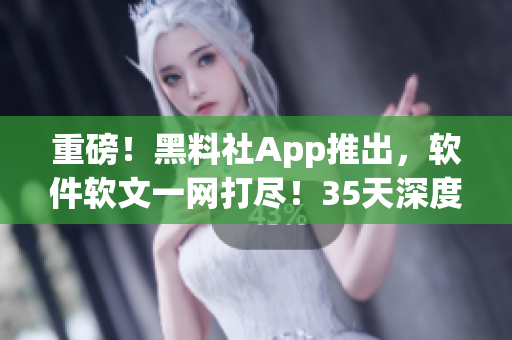 重磅！黑料社App推出，軟件軟文一網(wǎng)打盡！35天深度體驗，超值推薦！