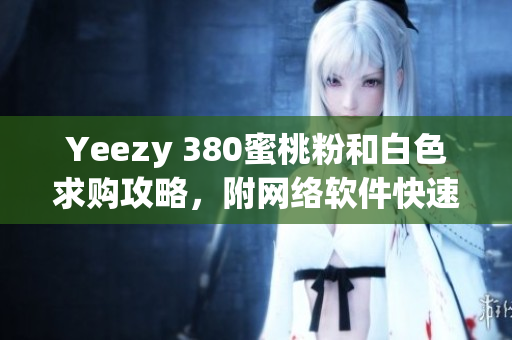 Yeezy 380蜜桃粉和白色求購(gòu)攻略，附網(wǎng)絡(luò)軟件快速檢索步驟！