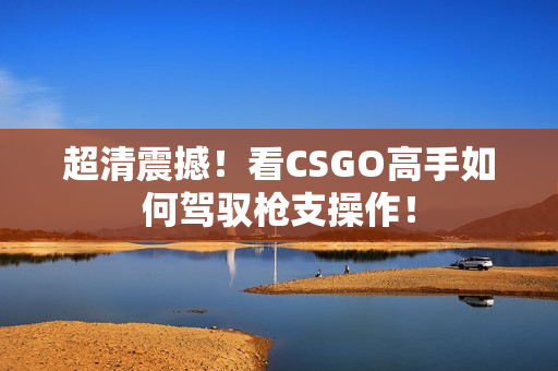 超清震撼！看CSGO高手如何駕馭槍支操作！