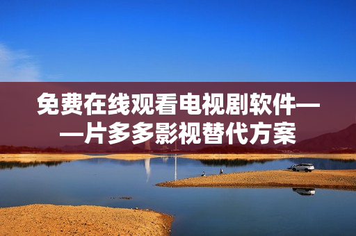 免費在線觀看電視劇軟件——片多多影視替代方案