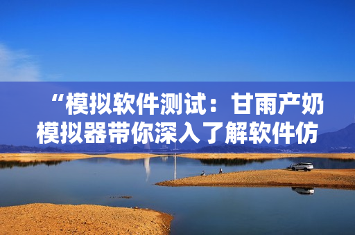 “模擬軟件測(cè)試：甘雨產(chǎn)奶模擬器帶你深入了解軟件仿真”