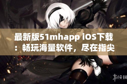 最新版51mhapp iOS下載：暢玩海量軟件，盡在指尖掌控