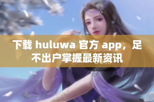 下載 huluwa 官方 app，足不出戶掌握最新資訊