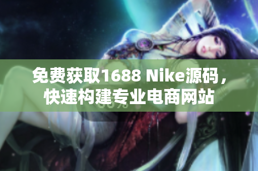 免費獲取1688 Nike源碼，快速構建專業(yè)電商網(wǎng)站