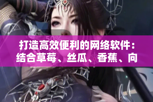 打造高效便利的網(wǎng)絡(luò)軟件：結(jié)合草莓、絲瓜、香蕉、向日葵的創(chuàng)新技術(shù)