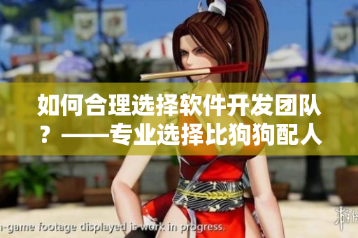 如何合理選擇軟件開發(fā)團隊？——專業(yè)選擇比狗狗配人更重要！