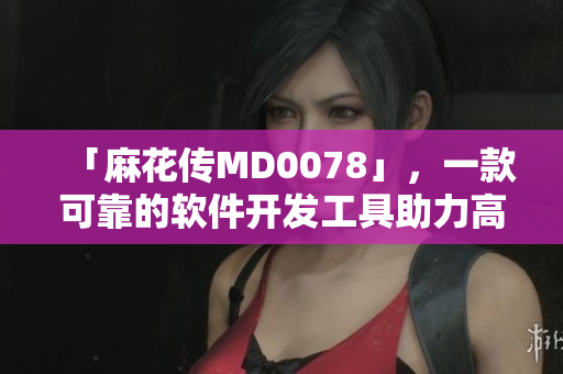 「麻花傳MD0078」，一款可靠的軟件開發(fā)工具助力高效編程