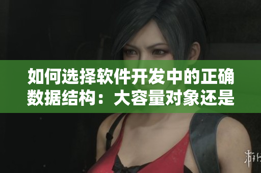 如何選擇軟件開(kāi)發(fā)中的正確數(shù)據(jù)結(jié)構(gòu)：大容量對(duì)象還是小容量對(duì)象？