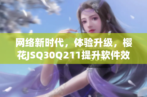 網(wǎng)絡(luò)新時代，體驗升級，櫻花JSQ30Q211提升軟件效能