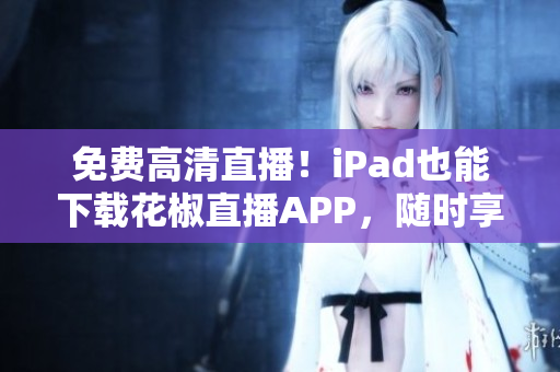 免費(fèi)高清直播！iPad也能下載花椒直播APP，隨時(shí)享受精彩直播！