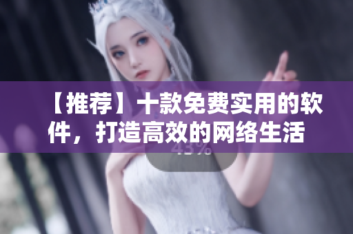 【推薦】十款免費(fèi)實(shí)用的軟件，打造高效的網(wǎng)絡(luò)生活