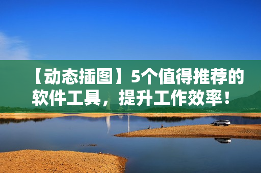 【動態(tài)插圖】5個值得推薦的軟件工具，提升工作效率！