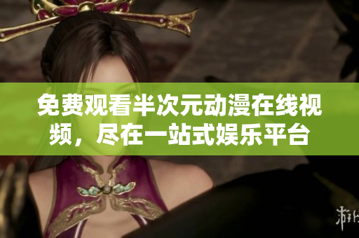 免費(fèi)觀看半次元?jiǎng)勇诰€視頻，盡在一站式娛樂平臺