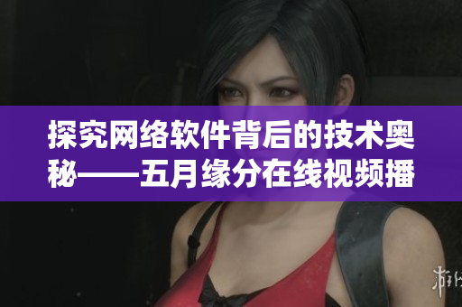 探究網絡軟件背后的技術奧秘——五月緣分在線視頻播放系統解析