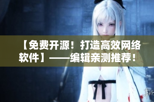 【免費(fèi)開(kāi)源！打造高效網(wǎng)絡(luò)軟件】——編輯親測(cè)推薦！