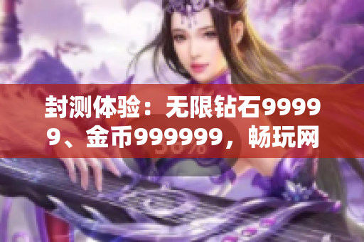 封測體驗：無限鉆石99999、金幣999999，暢玩網(wǎng)絡(luò)軟件游戲