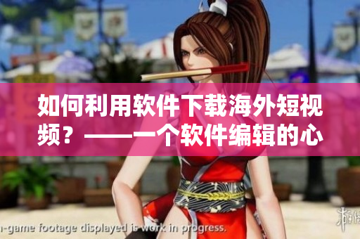 如何利用軟件下載海外短視頻？——一個軟件編輯的心得體會
