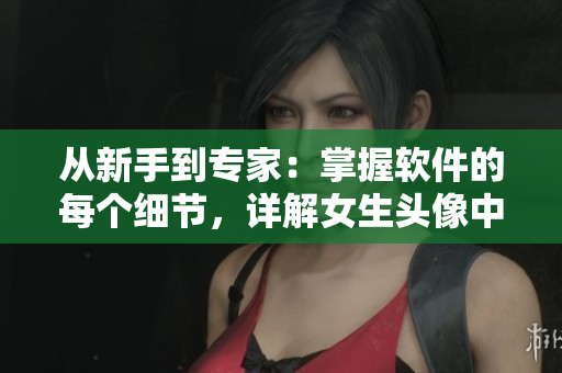 從新手到專家：掌握軟件的每個細(xì)節(jié)，詳解女生頭像中的所有部位