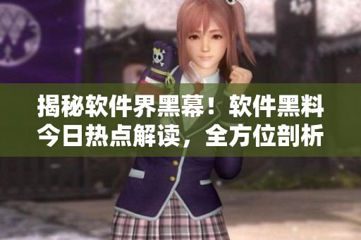 揭秘軟件界黑幕！軟件黑料今日熱點(diǎn)解讀，全方位剖析最新黑料！