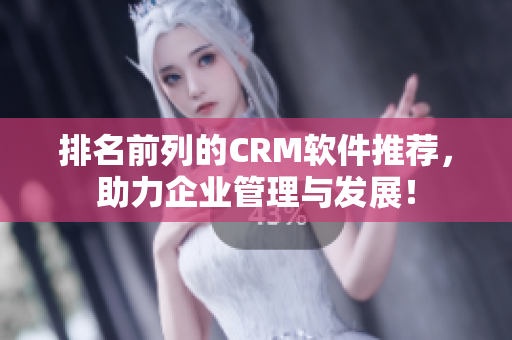 排名前列的CRM軟件推薦，助力企業(yè)管理與發(fā)展！