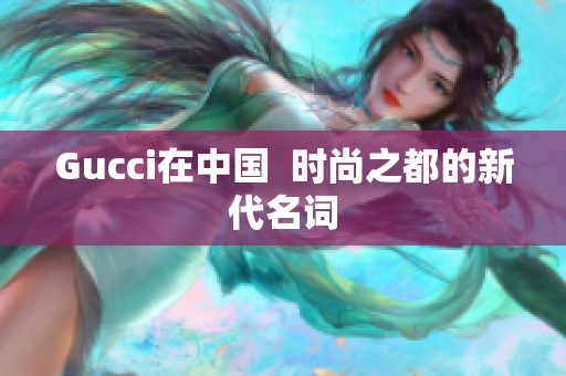 Gucci在中國  時尚之都的新代名詞