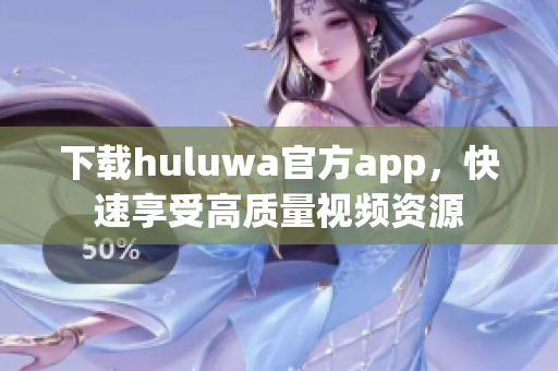 下載huluwa官方app，快速享受高質(zhì)量視頻資源