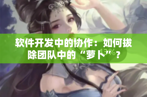 軟件開發(fā)中的協(xié)作：如何拔除團(tuán)隊(duì)中的“蘿卜”？