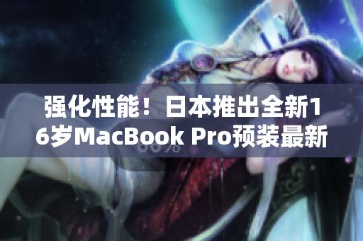 強化性能！日本推出全新16歲MacBook Pro預(yù)裝最新軟件