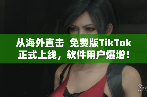 從海外直擊  免費(fèi)版TikTok正式上線，軟件用戶爆增！