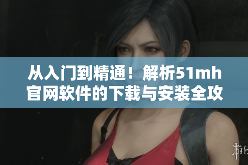 從入門到精通！解析51mh官網(wǎng)軟件的下載與安裝全攻略