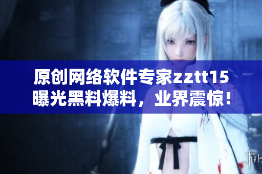 原創(chuàng)網(wǎng)絡(luò)軟件專家zztt15曝光黑料爆料，業(yè)界震驚！