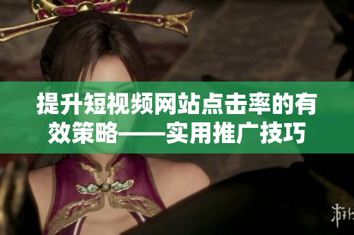 提升短視頻網(wǎng)站點擊率的有效策略——實用推廣技巧