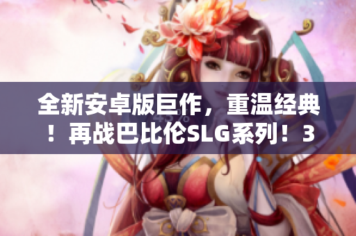 全新安卓版巨作，重溫經(jīng)典！再戰(zhàn)巴比倫SLG系列！35款游戲，盡享策略快感！