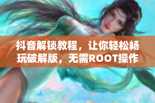 抖音解鎖教程，讓你輕松暢玩破解版，無需ROOT操作