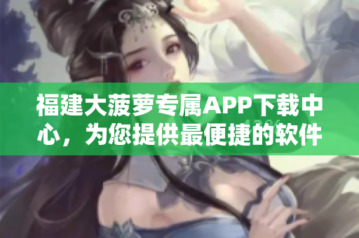福建大菠蘿專屬APP下載中心，為您提供最便捷的軟件獲取服務(wù)