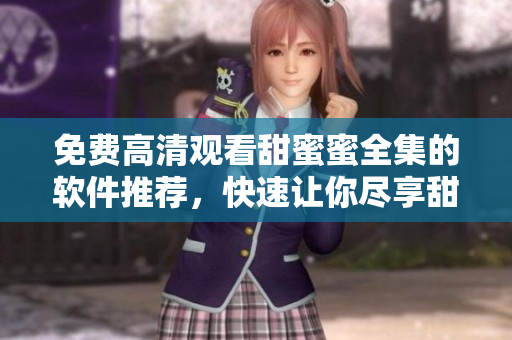 免費高清觀看甜蜜蜜全集的軟件推薦，快速讓你盡享甜蜜電視體驗!