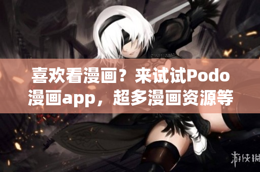 喜歡看漫畫(huà)？來(lái)試試Podo漫畫(huà)app，超多漫畫(huà)資源等你來(lái)下載！