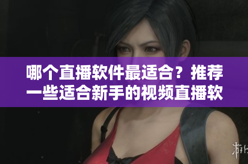 哪個直播軟件最適合？推薦一些適合新手的視頻直播軟件！