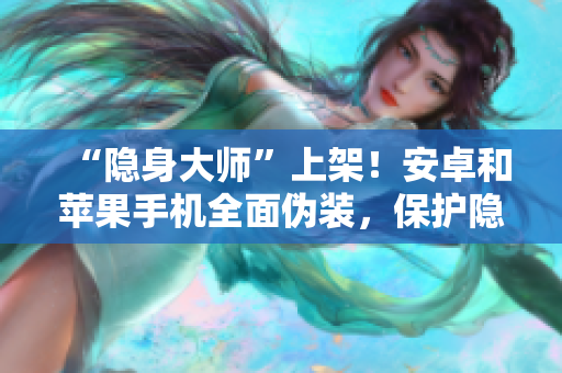 “隱身大師”上架！安卓和蘋果手機全面?zhèn)窝b，保護隱私不再是問題！