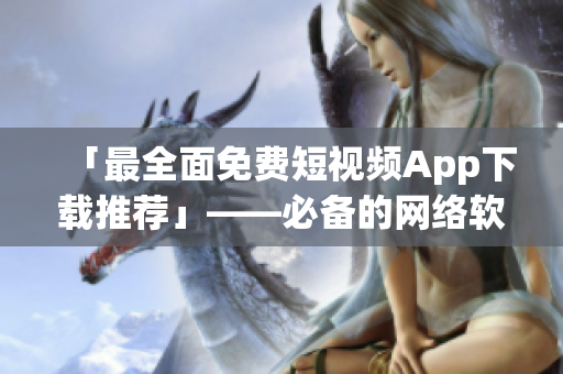 「最全面免費(fèi)短視頻App下載推薦」——必備的網(wǎng)絡(luò)軟件編輯清單！