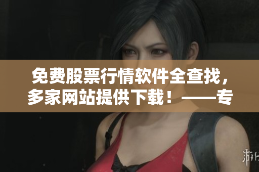免費(fèi)股票行情軟件全查找，多家網(wǎng)站提供下載！——專屬投資者的助手