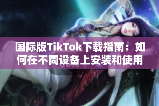 國(guó)際版TikTok下載指南：如何在不同設(shè)備上安裝和使用？